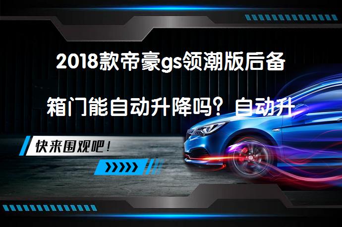2018款帝豪gs领潮版后备箱门能自动升降吗？自动升降功能是否具备？_58汽车