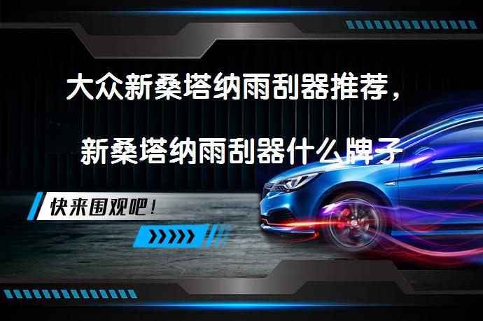 大众新桑塔纳雨刮器推荐，新桑塔纳雨刮器什么牌子好？_58汽车