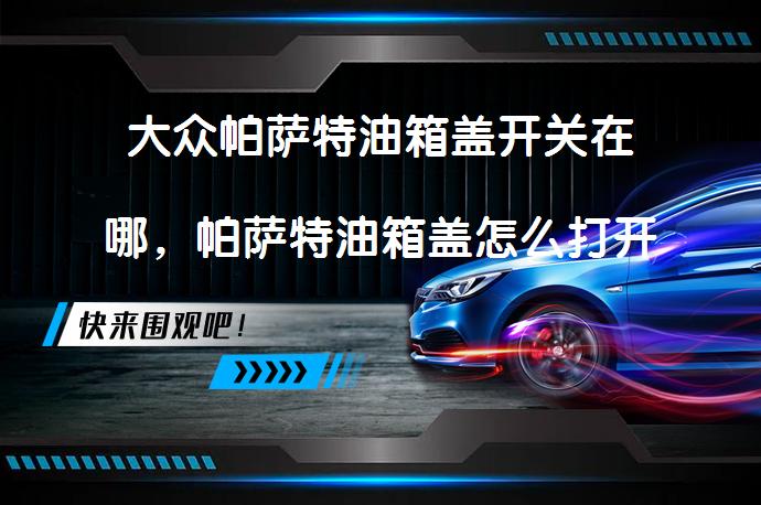 大众帕萨特油箱盖开关在哪，帕萨特油箱盖怎么打开呢？_58汽车