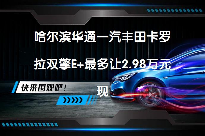 哈尔滨华通一汽丰田卡罗拉双擎E+最多让2.98万元现车充足？_58汽车