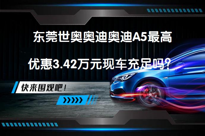 东莞世奥奥迪奥迪A5最高优惠3.42万元现车充足吗？_58汽车
