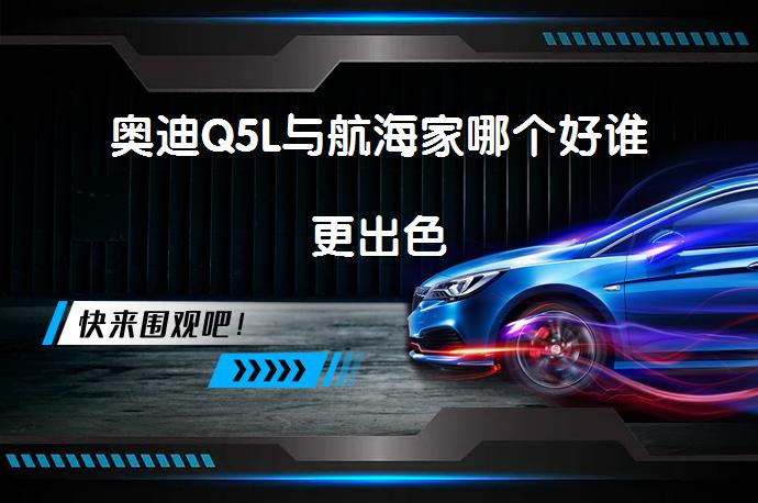 奥迪Q5L与航海家哪个好谁更出色_58汽车