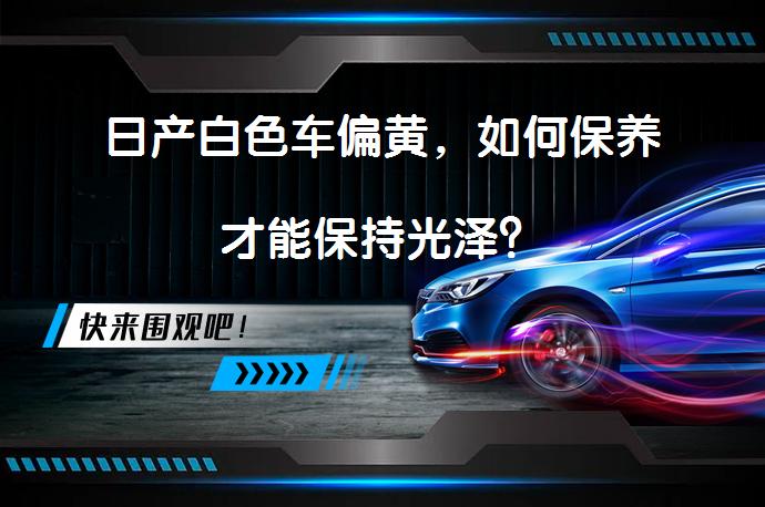 日产白色车偏黄，如何保养才能保持光泽？_58汽车