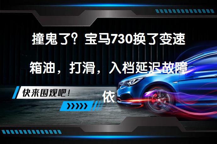 撞鬼了？宝马730换了变速箱油，打滑，入档延迟故障依旧吗？_58汽车