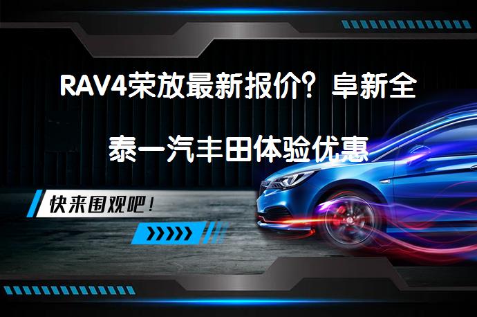 RAV4荣放最新报价？阜新全泰一汽丰田体验优惠_58汽车