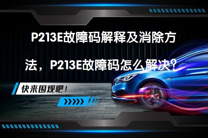 P213E故障码解释及消除方法，P213E故障码怎么解决？_58汽车