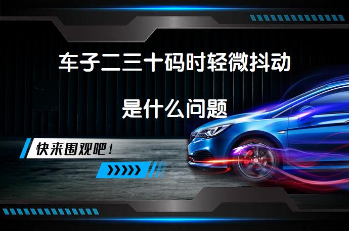 车子二三十码时轻微抖动是什么问题_58汽车