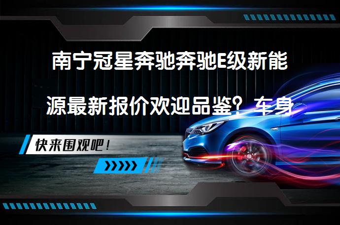 南宁冠星奔驰奔驰E级新能源最新报价欢迎品鉴？车身设计风格引人注目_58汽车
