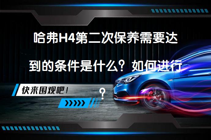 哈弗H4第二次保养需要达到的条件是什么？如何进行？_58汽车
