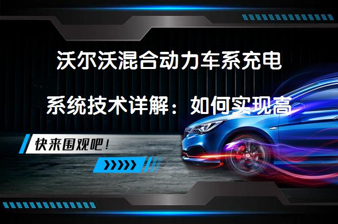 沃尔沃混合动力车系充电系统技术详解：如何实现高效能量管理？_58汽车