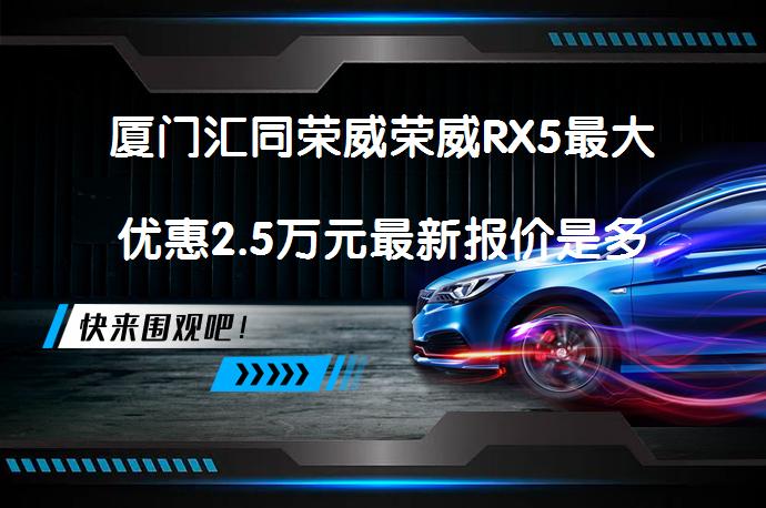 厦门汇同荣威荣威RX5最大优惠2.5万元最新报价是多少？_58汽车