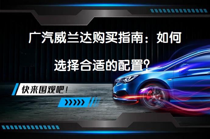 广汽威兰达购买指南：如何选择合适的配置？_58汽车
