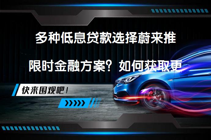 多种低息贷款选择蔚来推限时金融方案？如何获取更多优惠？_58汽车