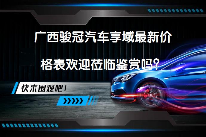 广西骏冠汽车享域最新价格表欢迎莅临鉴赏吗？_58汽车