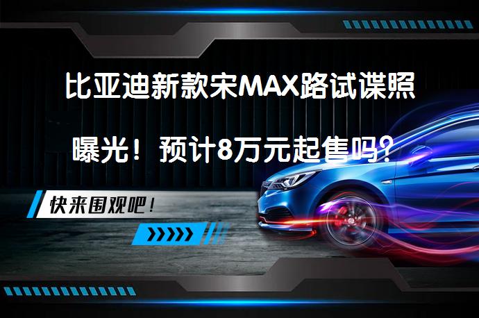 比亚迪新款宋MAX路试谍照曝光！预计8万元起售吗？_58汽车