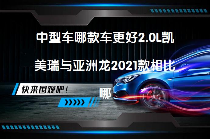 中型车哪款车更好2.0L凯美瑞与亚洲龙2021款相比哪个好？_58汽车