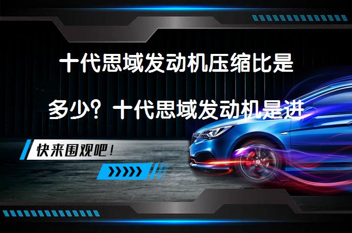 十代思域发动机压缩比是多少？十代思域发动机是进口的吗？_58汽车