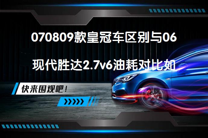 070809款皇冠车区别与06现代胜达2.7v6油耗对比如何？_58汽车