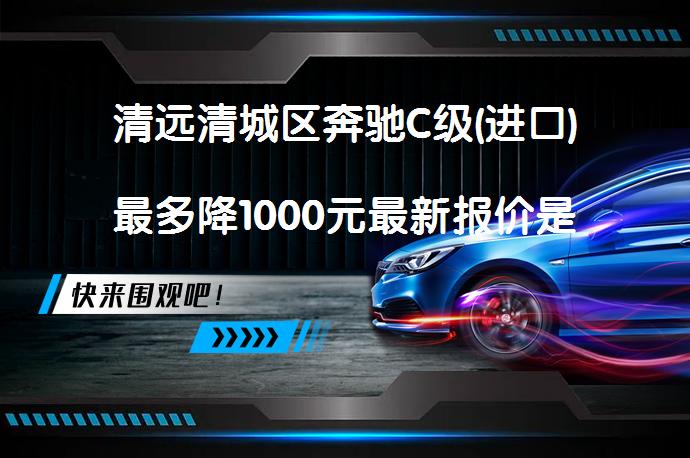 清远清城区奔驰C级(进口)最多降1000元最新报价是多少？_58汽车