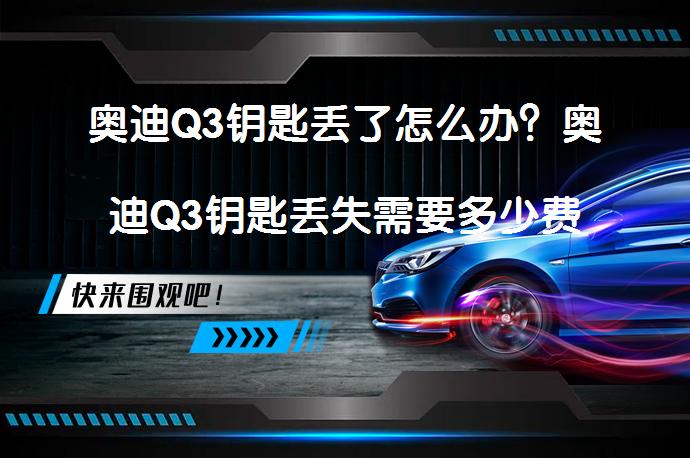 奥迪Q3钥匙丢了怎么办？奥迪Q3钥匙丢失需要多少费用？_58汽车