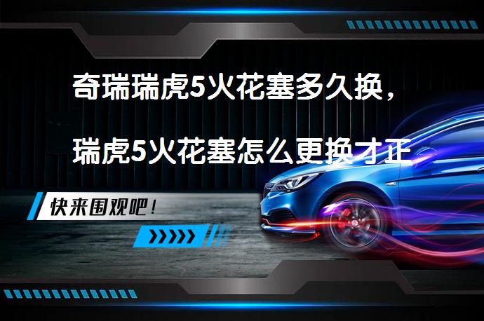 奇瑞瑞虎5火花塞多久换，瑞虎5火花塞怎么更换才正确？_58汽车