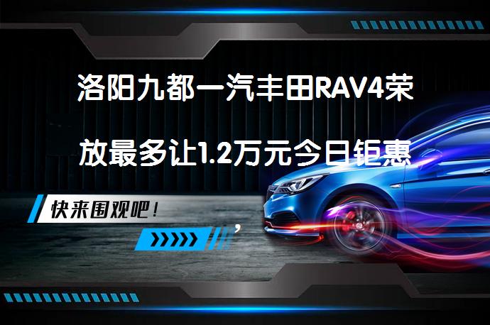 洛阳九都一汽丰田RAV4荣放最多让1.2万元今日钜惠，哪里更划算？_58汽车