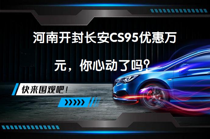 河南开封长安CS95优惠万元，你心动了吗？_58汽车
