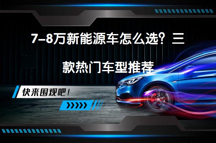 7-8万新能源车怎么选？三款热门车型推荐_58汽车