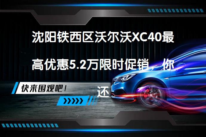 沈阳铁西区沃尔沃XC40最高优惠5.2万限时促销，你还在等什么？_58汽车