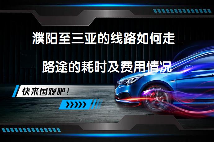 濮阳至三亚的线路如何走_路途的耗时及费用情况_58汽车