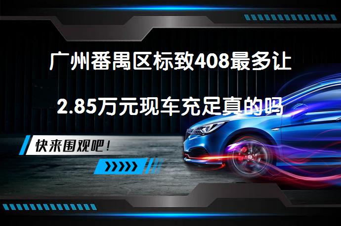 广州番禺区标致408最多让2.85万元现车充足真的吗_58汽车