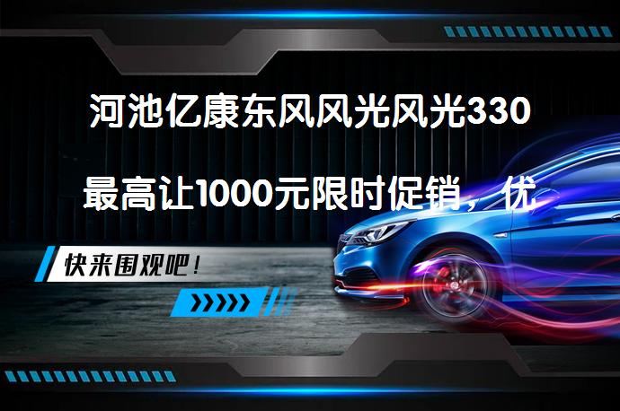 河池亿康东风风光风光330最高让1000元限时促销，优惠力度如何？_58汽车