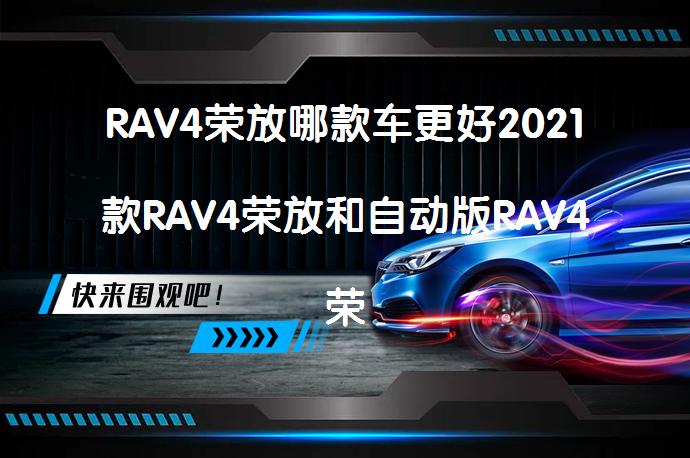 RAV4荣放哪款车更好2021款RAV4荣放和自动版RAV4荣放相比买哪个好？_58汽车