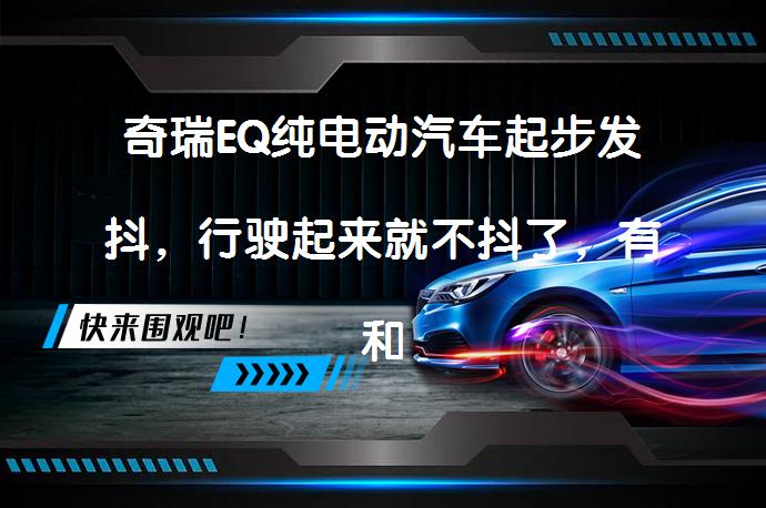 奇瑞EQ纯电动汽车起步发抖，行驶起来就不抖了，有和我车情况一样的吗？_58汽车