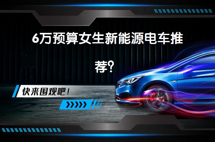 6万预算女生新能源电车推荐？_58汽车