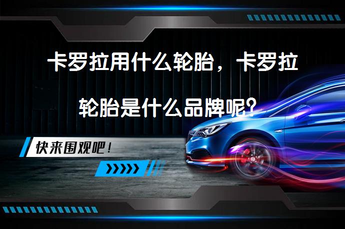 卡罗拉用什么轮胎，卡罗拉轮胎是什么品牌呢？_58汽车