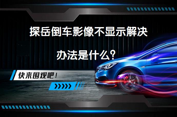 探岳倒车影像不显示解决办法是什么？_58汽车