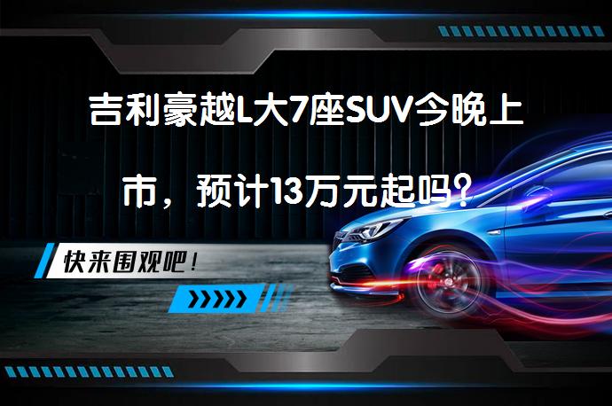 吉利豪越L大7座SUV今晚上市，预计13万元起吗？_58汽车