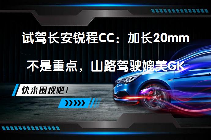 试驾长安锐程CC：加长20mm不是重点，山路驾驶媲美GK5？_58汽车
