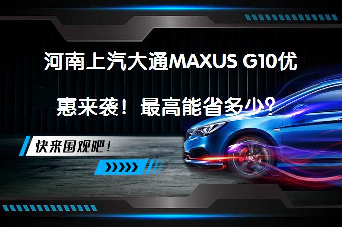 河南上汽大通MAXUS G10优惠来袭！最高能省多少？_58汽车