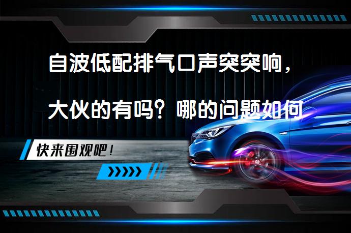 自波低配排气口声突突响，大伙的有吗？哪的问题如何解决？_58汽车