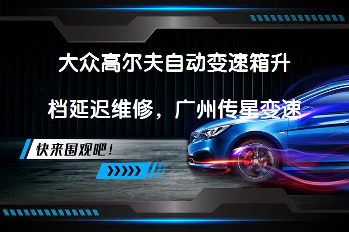 大众高尔夫自动变速箱升档延迟维修，广州传星变速箱维修如何解决？_58汽车