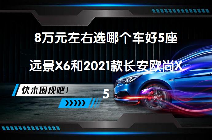 8万元左右选哪个车好5座远景X6和2021款长安欧尚X5对比谁好？_58汽车