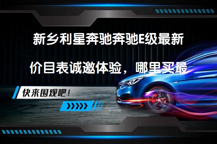 新乡利星奔驰奔驰E级最新价目表诚邀体验，哪里买最划算？_58汽车