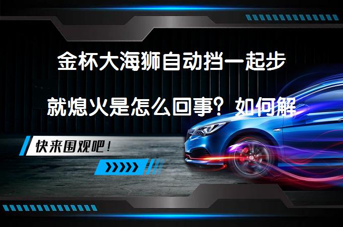 金杯大海狮自动挡一起步就熄火是怎么回事？如何解决这个问题？_58汽车