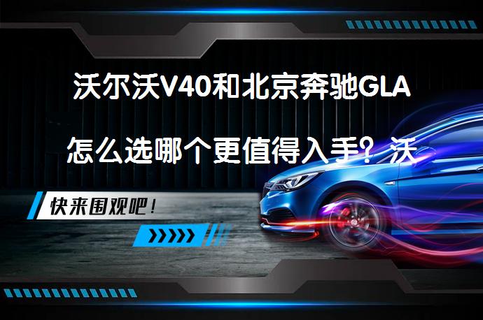 沃尔沃V40和北京奔驰GLA怎么选哪个更值得入手？沃尔沃V40和奔驰GLA哪个性价比更高？_58汽车