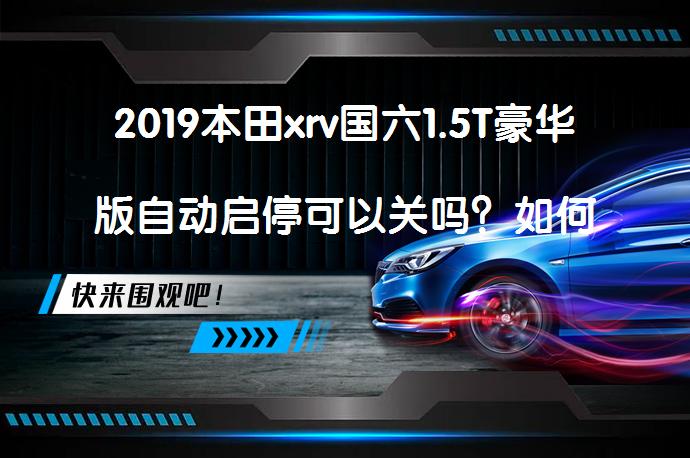 2019本田xrv国六1.5T豪华版自动启停可以关吗？如何操作？_58汽车