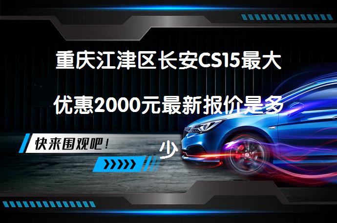 重庆江津区长安CS15最大优惠2000元最新报价是多少_58汽车
