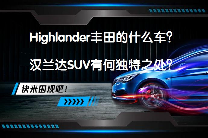 Highlander丰田的什么车？汉兰达SUV有何独特之处？_58汽车