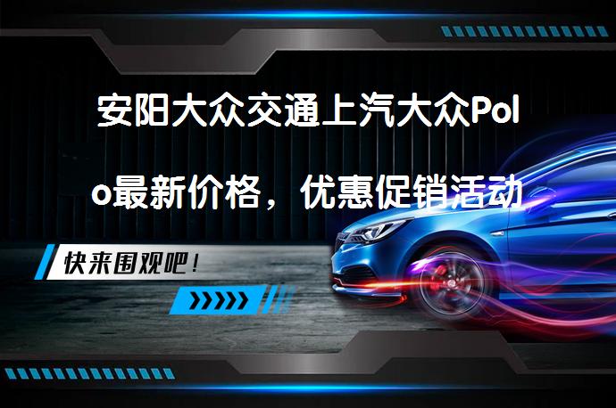 安阳大众交通上汽大众Polo最新价格，优惠促销活动火热进行中！_58汽车